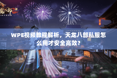 WPE视频教程解析，天龙八部私服怎么用才安全高效？