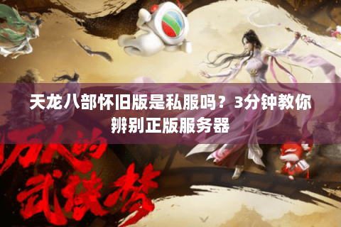 天龙八部怀旧版是私服吗？3分钟教你辨别正版服务器