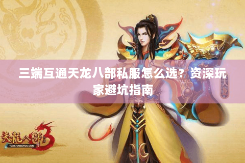 三端互通天龙八部私服怎么选？资深玩家避坑指南