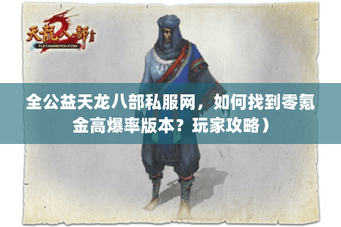 全公益天龙八部私服网，如何找到零氪金高爆率版本？玩家攻略）