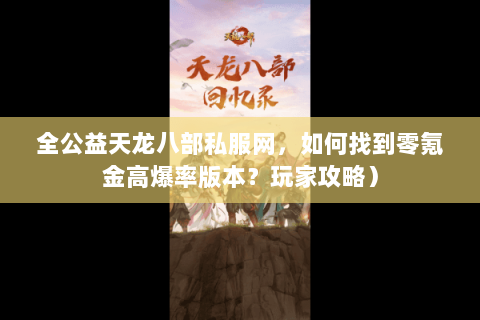 全公益天龙八部私服网，如何找到零氪金高爆率版本？玩家攻略）