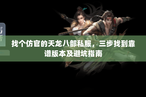 找个仿官的天龙八部私服，三步找到靠谱版本及避坑指南