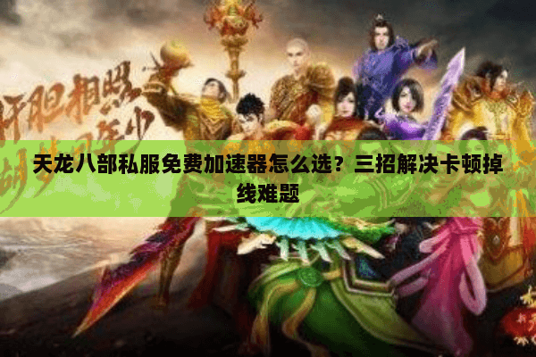 天龙八部私服免费加速器怎么选？三招解决卡顿掉线难题