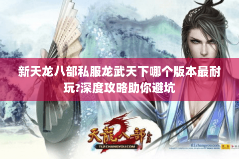 新天龙八部私服龙武天下哪个版本最耐玩?深度攻略助你避坑