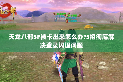 天龙八部SF被卡出来怎么办?5招彻底解决登录闪退问题