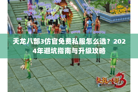 天龙八部3仿官免费私服怎么选？2024年避坑指南与升级攻略