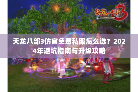 天龙八部3仿官免费私服怎么选？2024年避坑指南与升级攻略