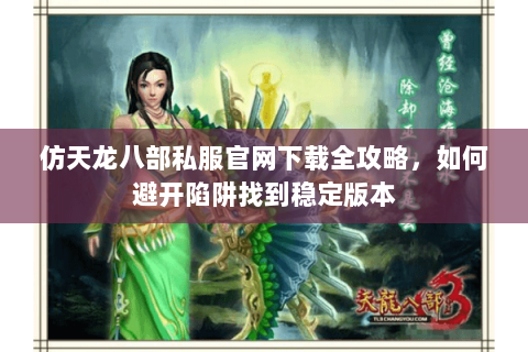仿天龙八部私服官网下载全攻略，如何避开陷阱找到稳定版本