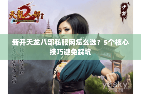 新开天龙八部私服网怎么选？5个核心技巧避免踩坑