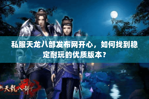 私服天龙八部发布网开心，如何找到稳定耐玩的优质版本？