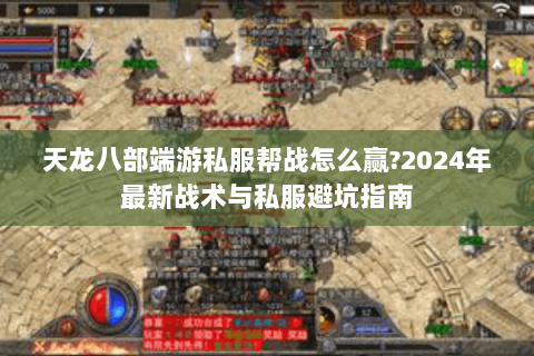 天龙八部端游私服帮战怎么赢?2024年最新战术与私服避坑指南
