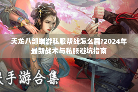 天龙八部端游私服帮战怎么赢?2024年最新战术与私服避坑指南