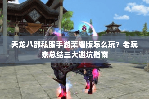 天龙八部私服手游荣耀版怎么玩？老玩家总结三大避坑指南