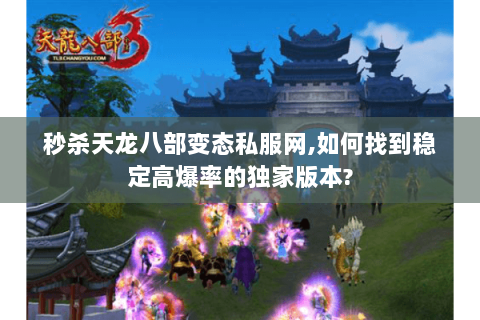 秒杀天龙八部变态私服网,如何找到稳定高爆率的独家版本?