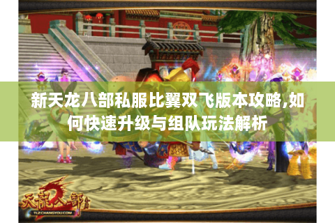 新天龙八部私服比翼双飞版本攻略,如何快速升级与组队玩法解析