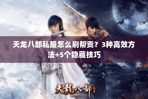 天龙八部私服怎么刷帮贡？3种高效方法+5个隐藏技巧