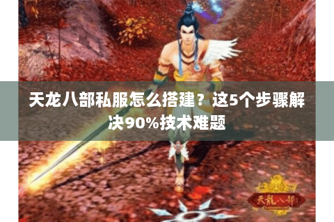 天龙八部私服怎么搭建？这5个步骤解决90%技术难题
