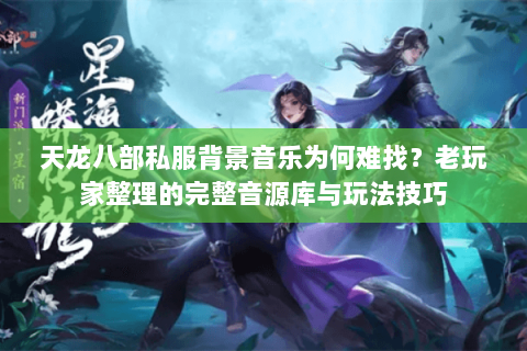 天龙八部私服背景音乐为何难找？老玩家整理的完整音源库与玩法技巧