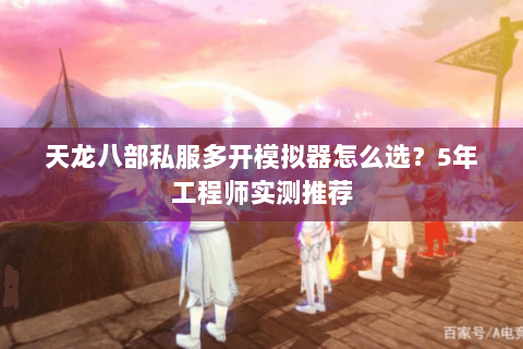 天龙八部私服多开模拟器怎么选？5年工程师实测推荐