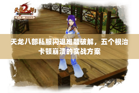 天龙八部私服闪退难题破解，五个根治卡顿崩溃的实战方案