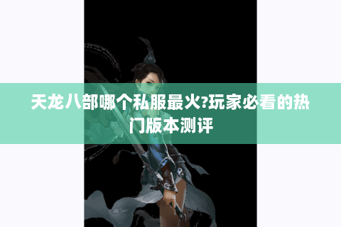 天龙八部哪个私服最火？玩家必看的热门版本测评