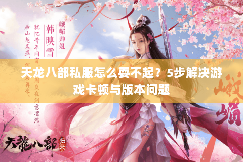 天龙八部私服怎么耍不起？5步解决游戏卡顿与版本问题