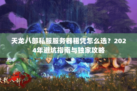 天龙八部私服服务器租凭怎么选？2024年避坑指南与独家攻略