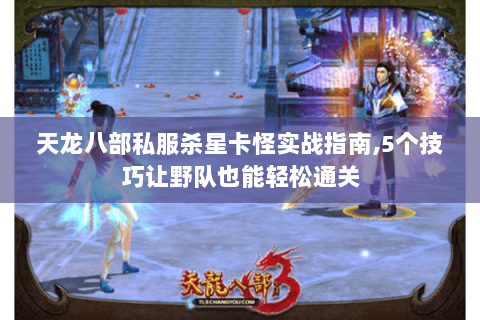 天龙八部私服杀星卡怪实战指南,5个技巧让野队也能轻松通关