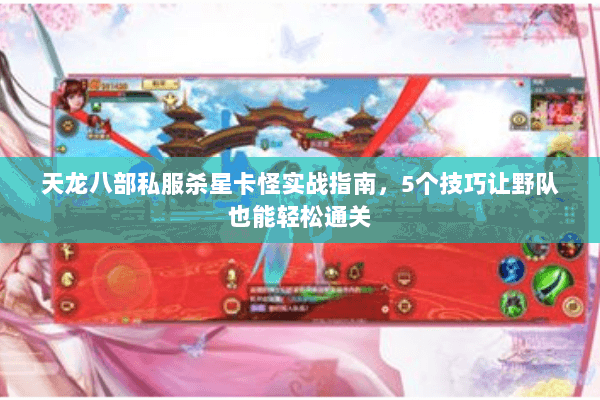 天龙八部私服杀星卡怪实战指南，5个技巧让野队也能轻松通关