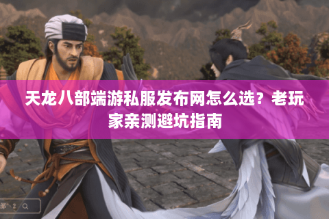 天龙八部端游私服发布网怎么选？老玩家亲测避坑指南