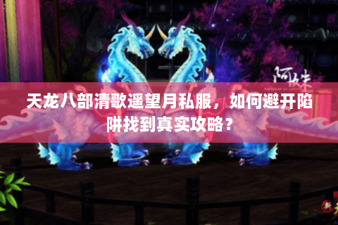天龙八部清歌遥望月私服，如何避开陷阱找到真实攻略？