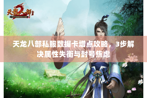 天龙八部私服数据卡增点攻略，3步解决属性失衡与封号焦虑