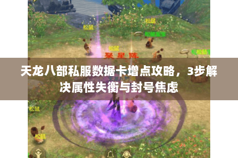 天龙八部私服数据卡增点攻略，3步解决属性失衡与封号焦虑