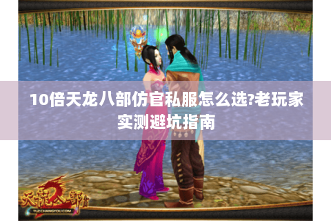 10倍天龙八部仿官私服怎么选?老玩家实测避坑指南