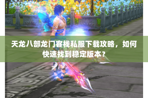 天龙八部龙门客栈私服下载攻略，如何快速找到稳定版本？