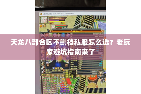 天龙八部合区不删档私服怎么选？老玩家避坑指南来了