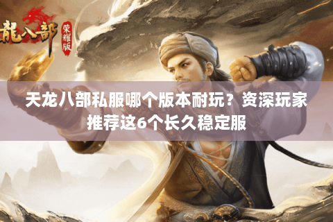 天龙八部私服哪个版本耐玩？资深玩家推荐这6个长久稳定服