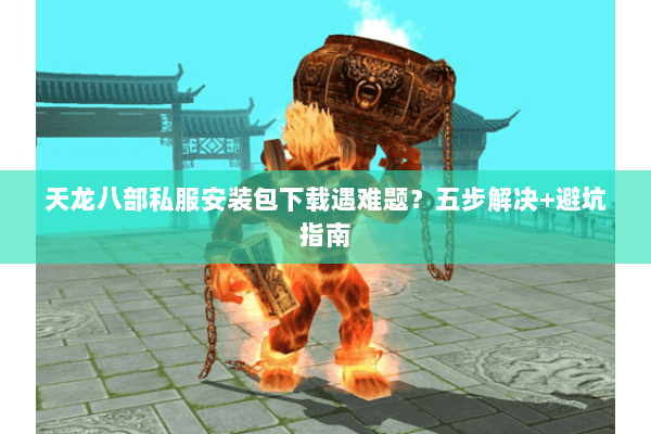天龙八部私服安装包下载遇难题？五步解决+避坑指南