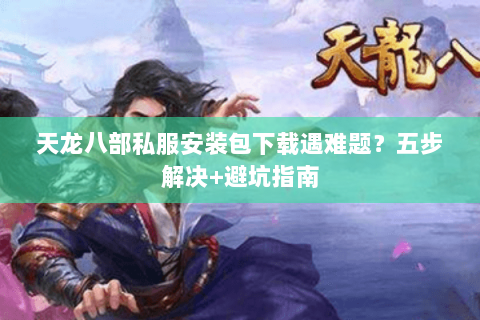 天龙八部私服安装包下载遇难题？五步解决+避坑指南