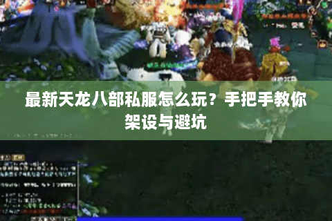 最新天龙八部私服怎么玩？手把手教你架设与避坑