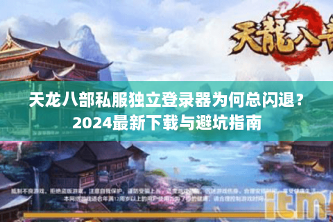 天龙八部私服独立登录器为何总闪退？2024最新下载与避坑指南