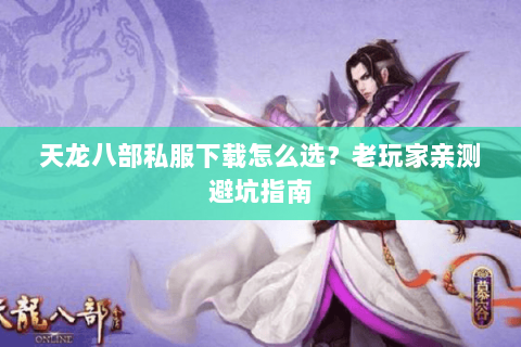 天龙八部私服下载怎么选？老玩家亲测避坑指南