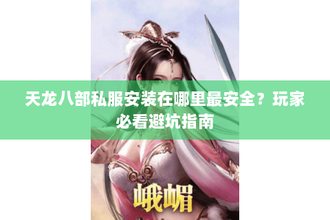 天龙八部私服安装在哪里最安全？玩家必看避坑指南