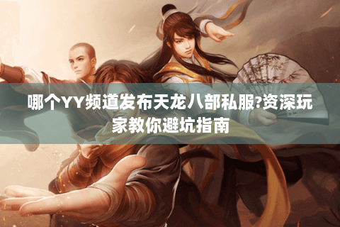 哪个YY频道发布天龙八部私服?资深玩家教你避坑指南