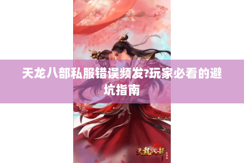 天龙八部私服错误频发?玩家必看的避坑指南