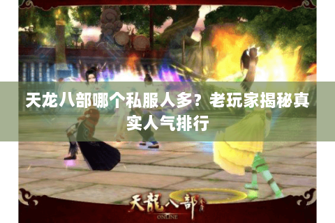 天龙八部哪个私服人多？老玩家揭秘真实人气排行