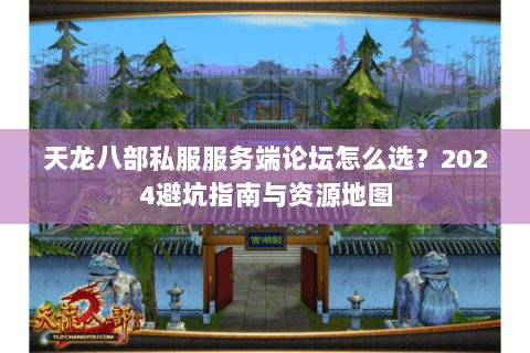 天龙八部私服服务端论坛怎么选？2024避坑指南与资源地图