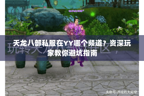 天龙八部私服在YY哪个频道？资深玩家教你避坑指南