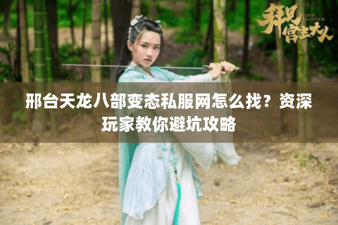 邢台天龙八部变态私服网怎么找？资深玩家教你避坑攻略
