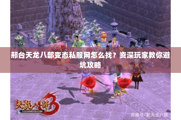 邢台天龙八部变态私服网怎么找？资深玩家教你避坑攻略